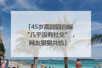 45岁高圆圆自曝“几乎没有社交”，网友狠狠共情