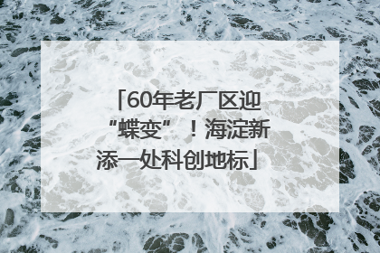 60年老厂区迎“蝶变”！海淀新添一处科创地标