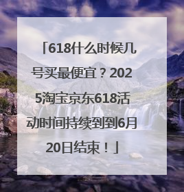 618什么时候几号买最便宜？2025淘宝京东618活动时间持续到到6月20日结束！