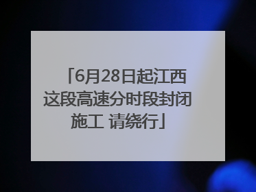 6月28日起江西这段高速分时段封闭施工 请绕行