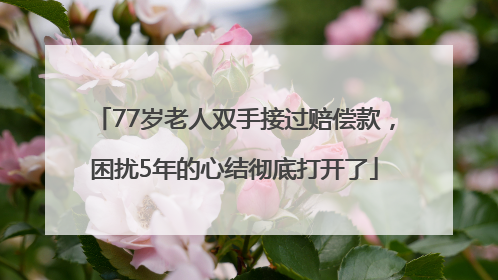 77岁老人双手接过赔偿款，困扰5年的心结彻底打开了