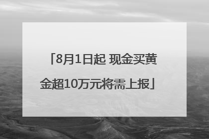 8月1日起 现金买黄金超10万元将需上报