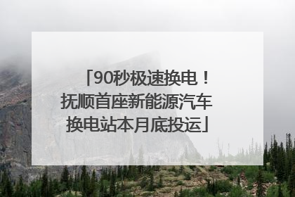 90秒极速换电！抚顺首座新能源汽车换电站本月底投运