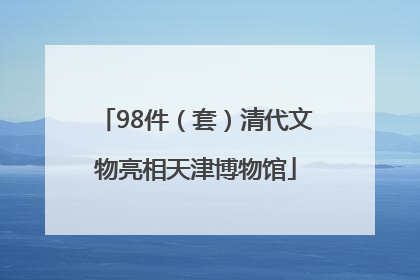 98件（套）清代文物亮相天津博物馆