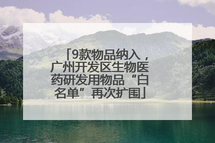 9款物品纳入，广州开发区生物医药研发用物品“白名单”再次扩围