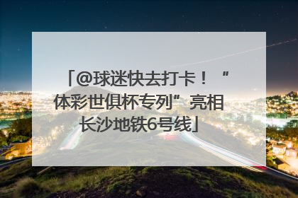 @球迷快去打卡！“体彩世俱杯专列”亮相长沙地铁6号线