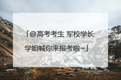 @高考考生 军校学长学姐喊你来报考啦~