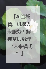 AI当城管、机器人来服务！解锁基层治理“未来模式”