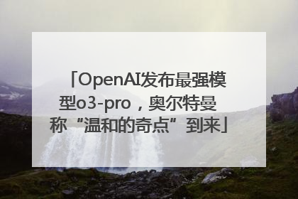 OpenAI发布最强模型o3-pro，奥尔特曼称“温和的奇点”到来